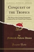 Conquest of the Tropics: The Story of the Creative Enterprises Conducted by the United Fruit Company (Classic Reprint) артикул 8824b.